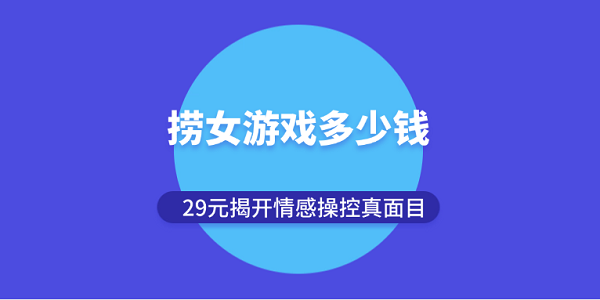 撈女游戲多少錢？29元揭開情感操控真面目