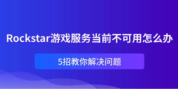 Rockstar游戲服務(wù)當(dāng)前不可用怎么辦？5招教你解決問題