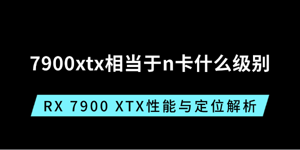 7900xtx相當(dāng)于n卡什么級(jí)別？RX 7900 XTX性能與定位解析