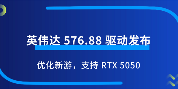 英偉達 576.88 驅(qū)動發(fā)布：優(yōu)化新游，支持 RTX 5050