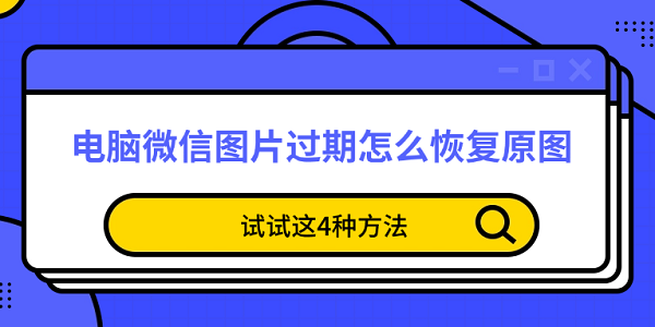 電腦微信圖片過期怎么恢復(fù)原圖 試試這4種方法