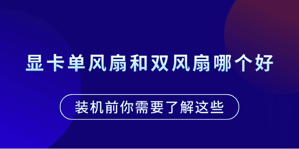 顯卡單風(fēng)扇和雙風(fēng)扇哪個(gè)好？裝機(jī)前你需要了解這些