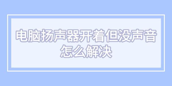 電腦揚(yáng)聲器開著但沒聲音怎么解決
