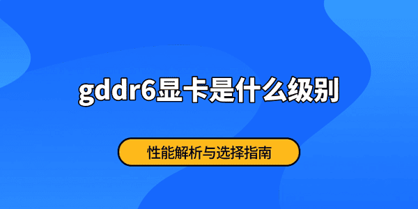 gddr6顯卡是什么級(jí)別 性能解析與選擇指南