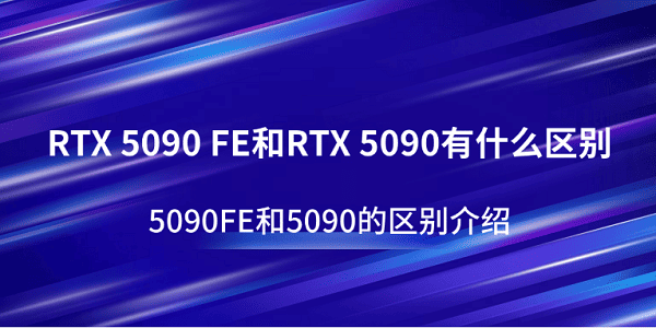 RTX 5090 FE和RTX 5090有什么區(qū)別？5090FE和5090的區(qū)別介紹