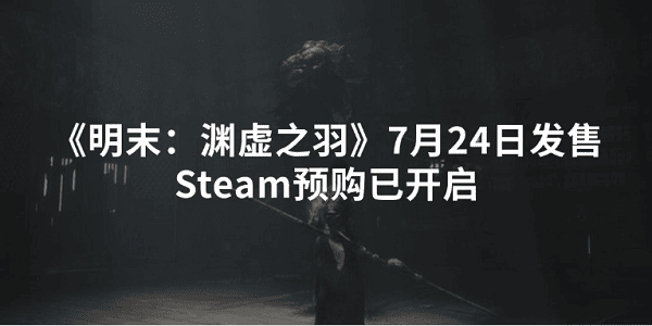 《明末：淵虛之羽》7月24日發(fā)售 Steam預(yù)購已開啟