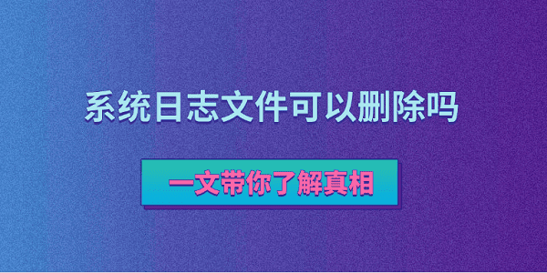 系統(tǒng)日志文件可以刪除嗎？一文帶你了解真相