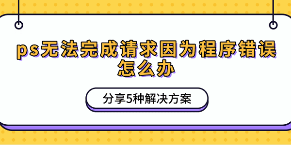 ps無法完成請求因?yàn)槌绦蝈e誤怎么辦 分享5種解決方案