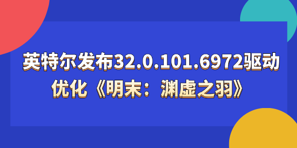 英特爾發(fā)布32.0.101.6972驅(qū)動(dòng)：首發(fā)支持國產(chǎn)3A 游戲《明末：淵虛之羽》