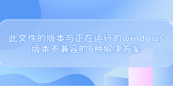 此文件的版本與正在運行的windows版本不兼容的6種解決方案