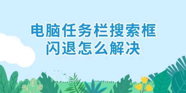電腦任務欄搜索框閃退怎么解決 6招解決