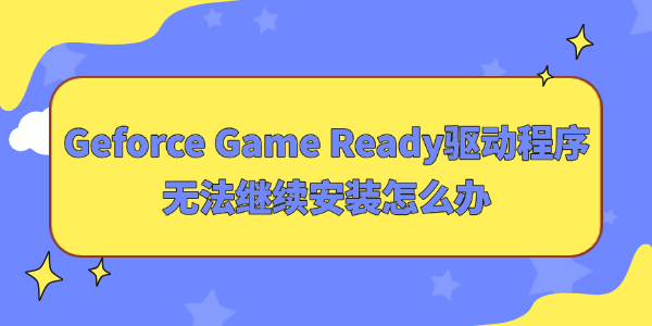 Geforce Game Ready驅(qū)動(dòng)程序無法繼續(xù)安裝怎么辦