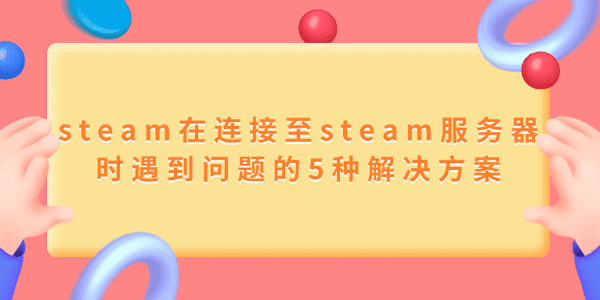 steam在連接至steam服務(wù)器時(shí)遇到問題的5種解決方案