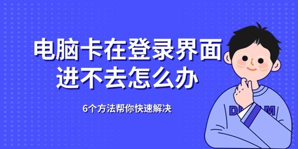 電腦卡在登錄界面進(jìn)不去怎么辦 6個方法幫你快速解決