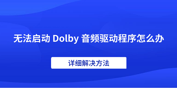 無法啟動(dòng) Dolby 音頻驅(qū)動(dòng)程序怎么辦 詳細(xì)解決方法 無法啟動(dòng) Dolby 音頻驅(qū)動(dòng)程序怎么辦 詳細(xì)解決方法