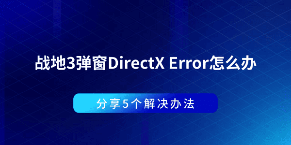 戰(zhàn)地3彈窗DirectX Error怎么辦 分享5個(gè)解決辦法
