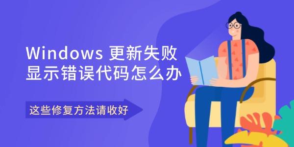 Windows 更新失敗顯示錯誤代碼怎么辦 這些修復(fù)方法請收好