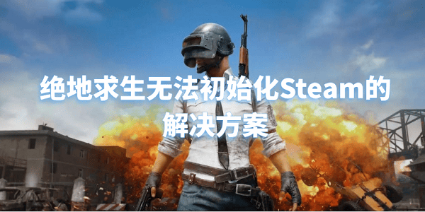 絕地求生無法初始化Steam怎么怎么解決 5招快速解決