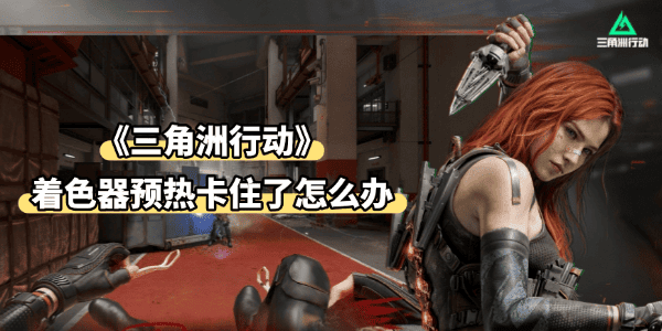 三角洲著色器預(yù)熱卡住了怎么辦