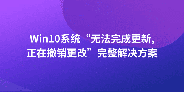 Win10系統(tǒng)“無(wú)法完成更新正在撤銷(xiāo)更改”完整解決方案
