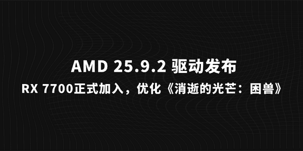 AMD 25.9.2 驅(qū)動發(fā)布：RX 7700正式加入，優(yōu)化《消逝的光芒：困獸》