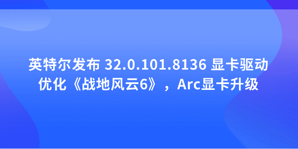 英特爾發(fā)布 32.0.101.8136 顯卡驅(qū)動(dòng)：優(yōu)化《戰(zhàn)地風(fēng)云6》，Arc顯卡升級(jí)