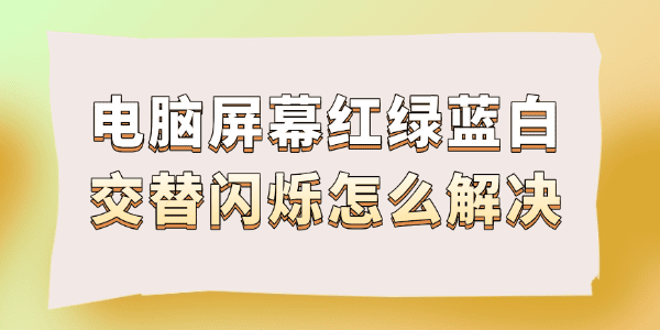 電腦屏幕紅綠藍(lán)白交替閃爍怎么解決 電腦屏幕紅綠藍(lán)白交替閃爍怎么解決