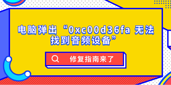 電腦彈出“0xc00d36fa 無法找到音頻設(shè)備”？修復(fù)指南來了
