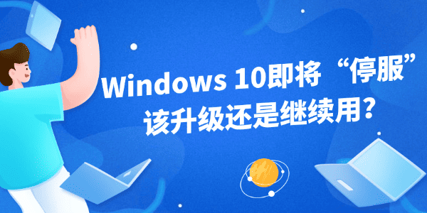Windows 10即將“停服”，該升級還是繼續(xù)用？