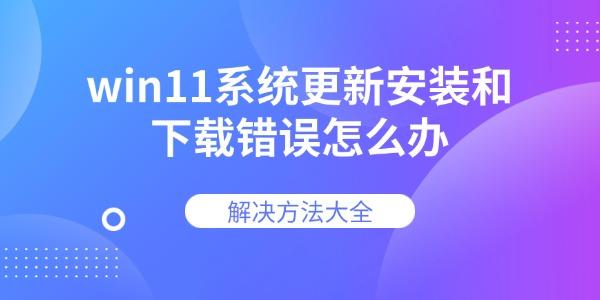 win11系統(tǒng)更新安裝和下載錯誤怎么辦 解決方法大全