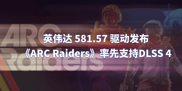 英偉達(dá) 581.57 驅(qū)動發(fā)布：《ARC Raiders》率先支持DLSS 4