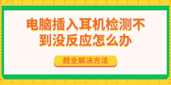 電腦插入耳機檢測不到?jīng)]反應怎么辦 超全解決方法