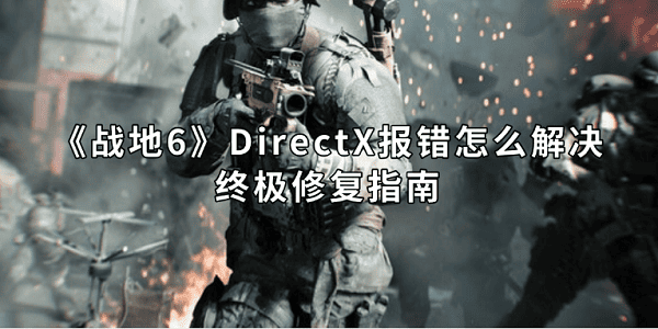 《戰(zhàn)地6》DirectX報(bào)錯(cuò)怎么解決？終極修復(fù)指南