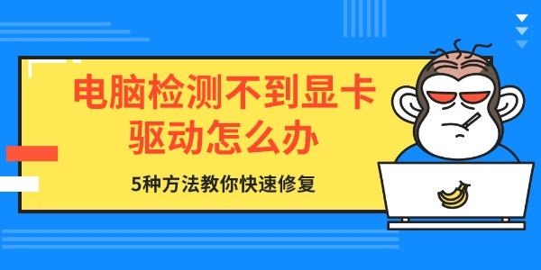 電腦檢測不到顯卡驅(qū)動怎么辦 5種方法教你快速修復(fù)