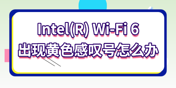 Intel(R) Wi-Fi 6出現(xiàn)黃色感嘆號(hào)怎么辦
