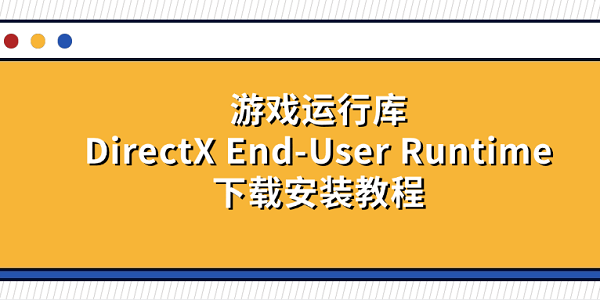 游戲運(yùn)行庫DirectX End-User Runtime下載安裝教程 游戲運(yùn)行庫DirectX End-User Runtime下載安裝教程