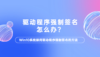 win10電腦驅(qū)動(dòng)程序強(qiáng)制簽名怎么辦？電腦驅(qū)動(dòng)程序強(qiáng)制簽名的解決方法