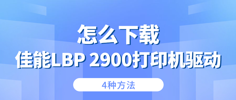 怎么下載佳能Canon LBP 2900打印機驅(qū)動？4種下載2900打印機驅(qū)動的方法