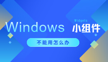 Windows 11小組件不能用怎么辦？