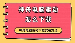神舟電腦驅(qū)動(dòng)怎么下載 神舟電腦驅(qū)動(dòng)下載安裝方法指南