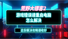 荒野大鏢客2游戲錯(cuò)誤請(qǐng)重啟電腦怎么解決？這份解決攻略請(qǐng)收好