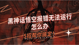 黑神話悟空報錯無法運(yùn)行怎么辦？5招幫你搞定！