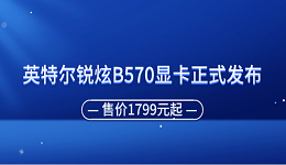 英特爾銳炫B570顯卡正式發(fā)布 售價1799元起