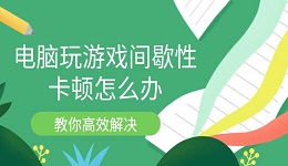 電腦玩游戲間歇性卡頓怎么辦 教你高效解決