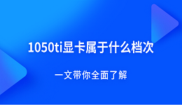 1050ti顯卡屬于什么檔次？一文帶你全面了解