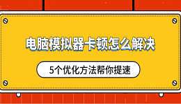 電腦模擬器卡頓怎么解決 5個優(yōu)化方法幫你提速