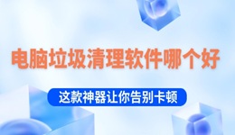 電腦垃圾清理軟件哪個好 這款神器讓你一鍵告別卡頓！