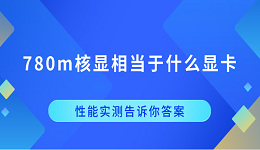 780m核顯相當(dāng)于什么顯卡？性能實(shí)測(cè)告訴你答案