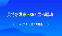 英特爾發(fā)布 6862 顯卡驅動：Arc™ Pro 顯卡再升級