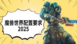 魔獸世界配置要求2025 電腦推薦配置一覽